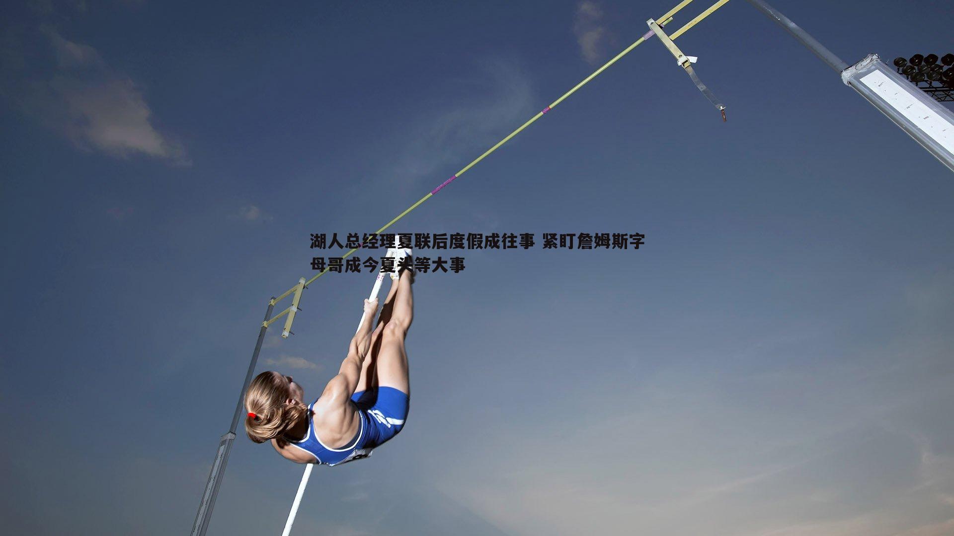 湖人总经理夏联后度假成往事 紧盯詹姆斯字母哥成今夏头等大事