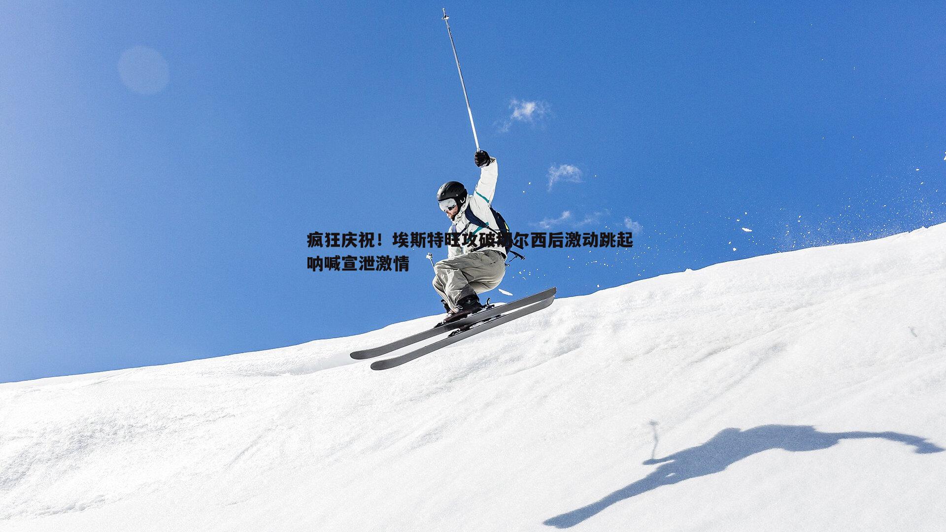 疯狂庆祝！埃斯特旺攻破切尔西后激动跳起 呐喊宣泄激情