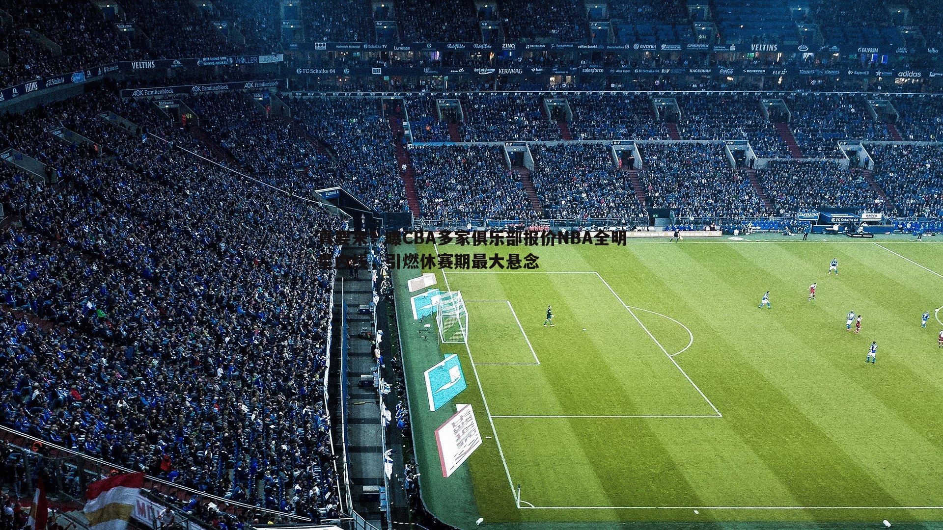 真要来？曝CBA多家俱乐部报价NBA全明星内线，引燃休赛期最大悬念