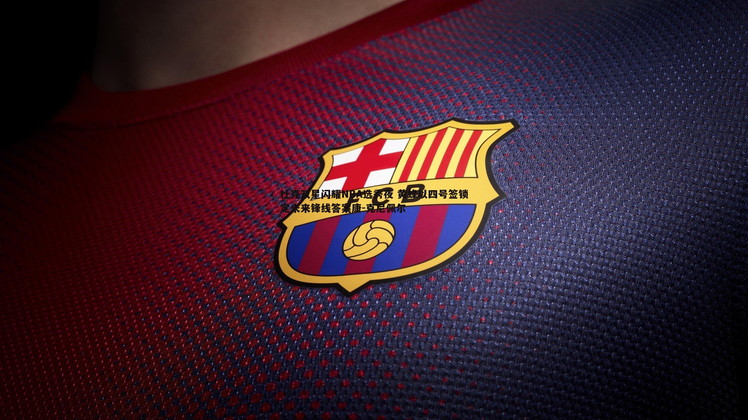 杜克双星闪耀NBA选秀夜 黄蜂以四号签锁定未来锋线答案康-克尼佩尔