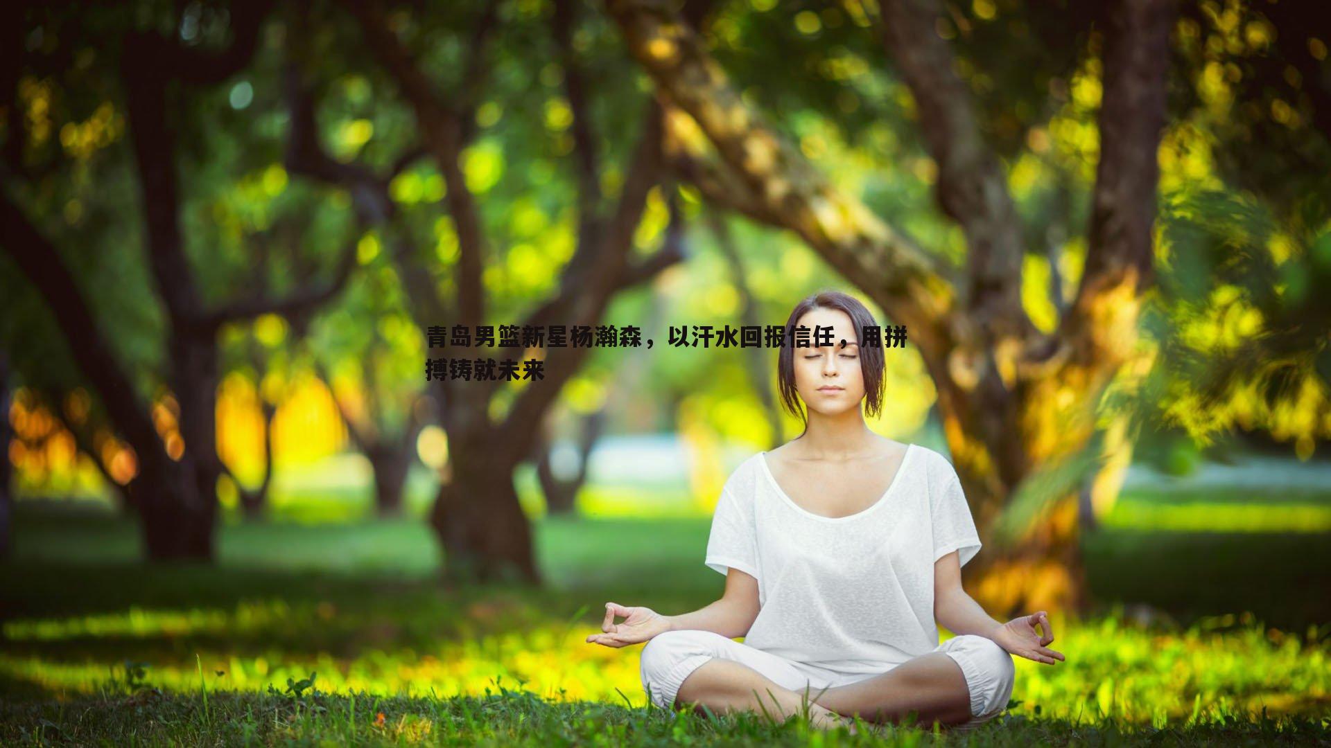 青岛男篮新星杨瀚森,以汗水回报信任,用拼搏铸就未来