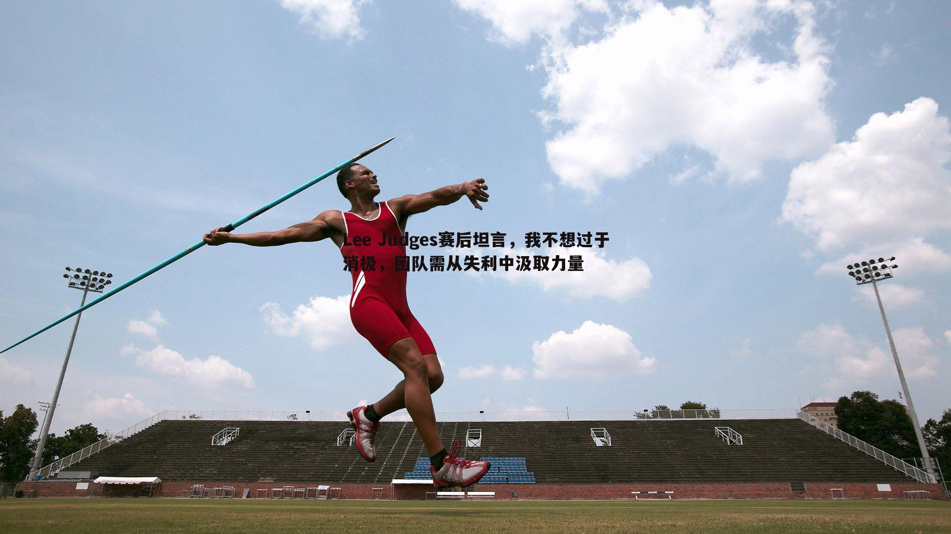 Lee Judges赛后坦言，我不想过于消极，团队需从失利中汲取力量